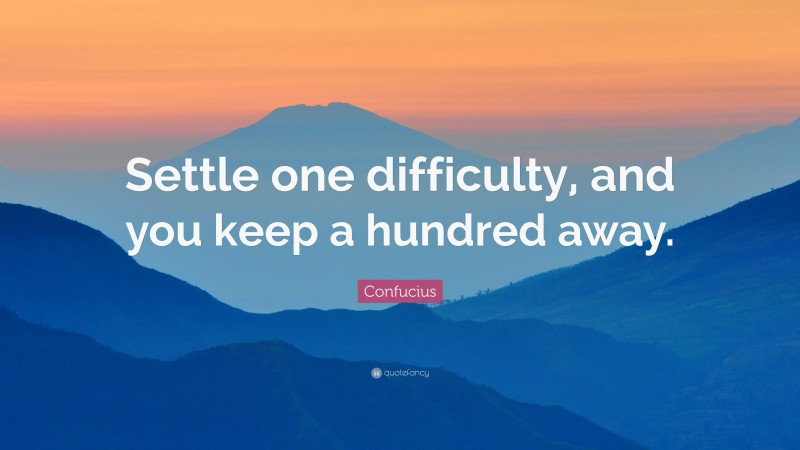 Confucius Quote: “Settle one difficulty, and you keep a hundred away.”