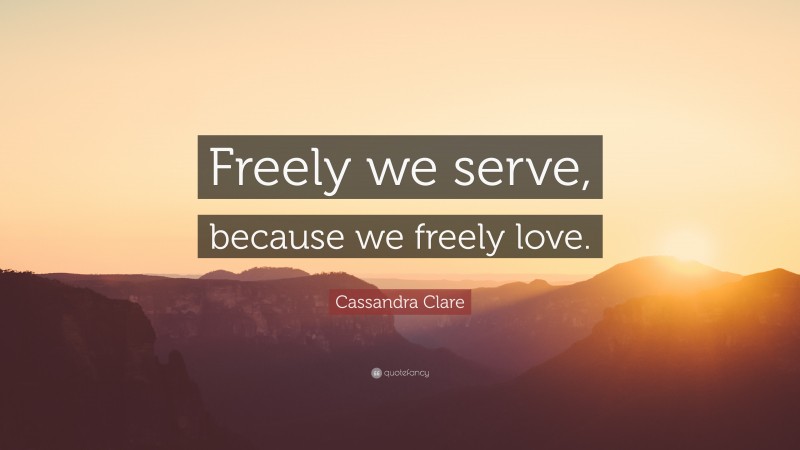 Cassandra Clare Quote: “Freely we serve, because we freely love.”