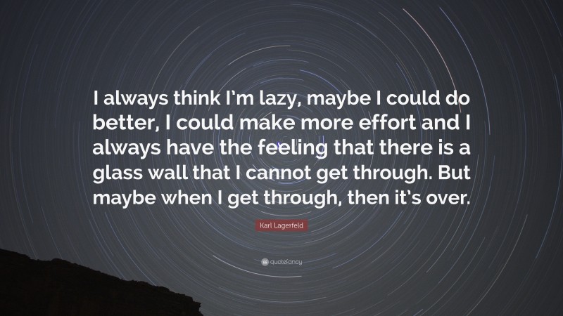 Karl Lagerfeld Quote: “I always think I’m lazy, maybe I could do better, I could make more effort and I always have the feeling that there is a glass wall that I cannot get through. But maybe when I get through, then it’s over.”