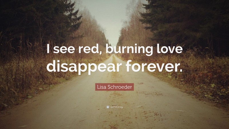 Lisa Schroeder Quote: “I see red, burning love disappear forever.”