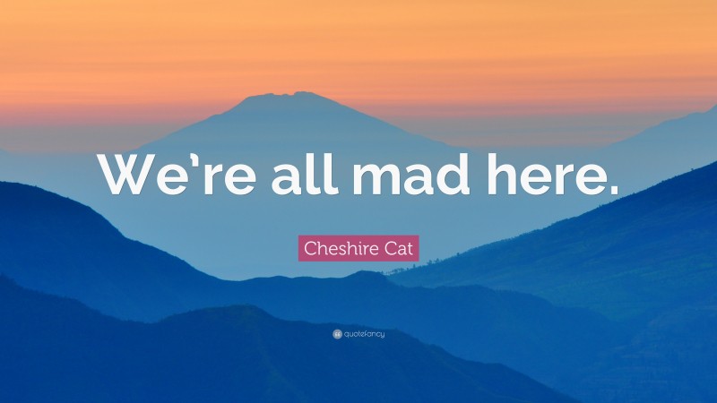 Cheshire Cat Quote: “We’re all mad here.”