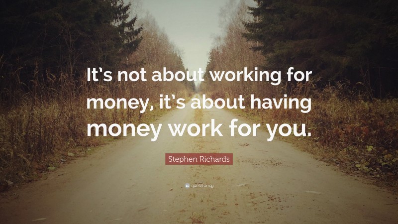 Stephen Richards Quote: “It’s not about working for money, it’s about having money work for you.”