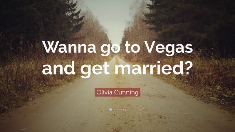 Olivia Cunning Quote: “Wanna go to Vegas and get married?”