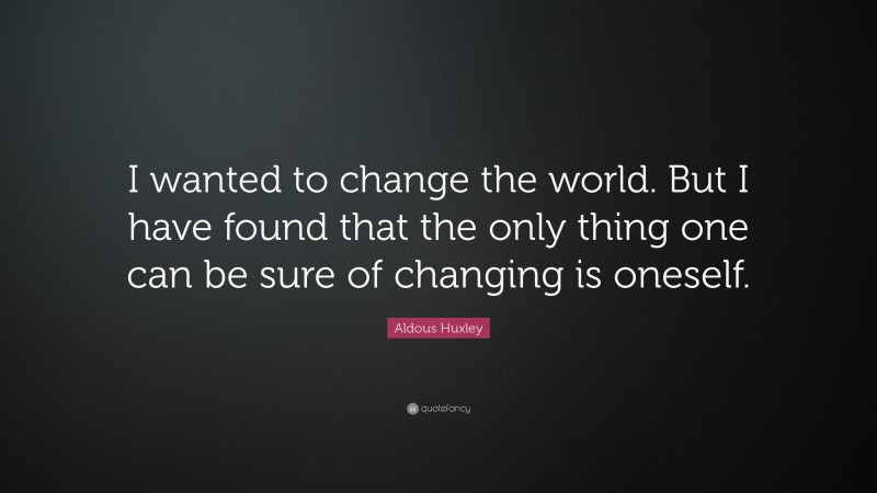 Aldous Huxley Quote: “I wanted to change the world. But I have found that the only thing one can be sure of changing is oneself.”