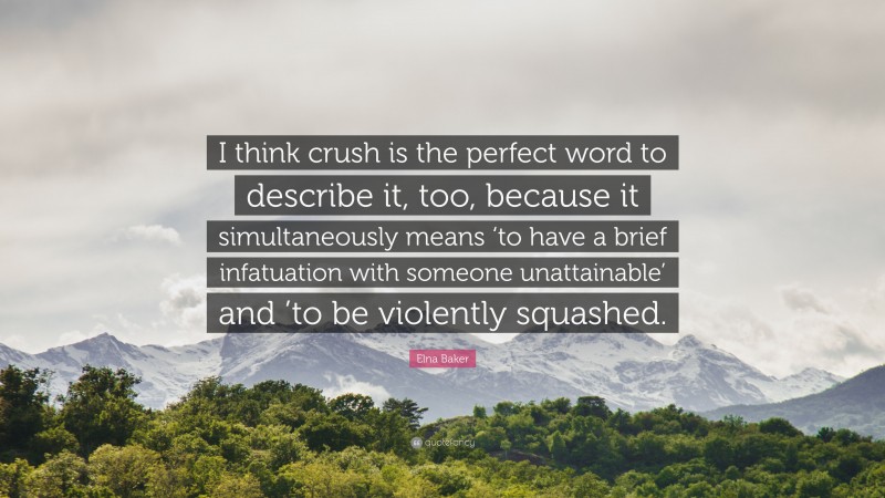Elna Baker Quote: “I think crush is the perfect word to describe it, too, because it simultaneously means ‘to have a brief infatuation with someone unattainable’ and ’to be violently squashed.”