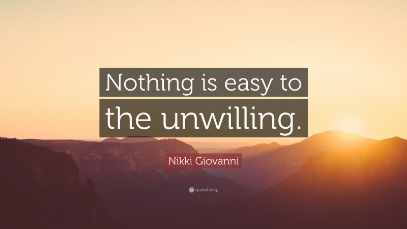 Nikki Giovanni Quote: “Nothing is easy to the unwilling.”