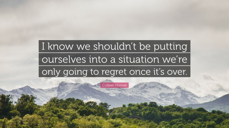 Colleen Hoover Quote: “I know we shouldn’t be putting ourselves into a situation we’re only going to regret once it’s over.”