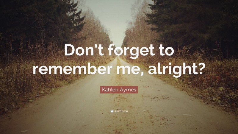 Kahlen Aymes Quote: “Don’t forget to remember me, alright?”