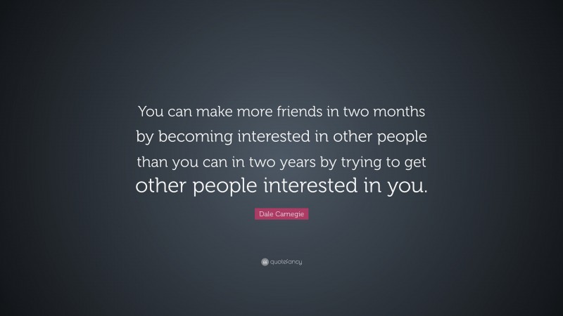 Dale Carnegie Quote: “You can make more friends in two months by becoming interested in other people than you can in two years by trying to get other people interested in you.”