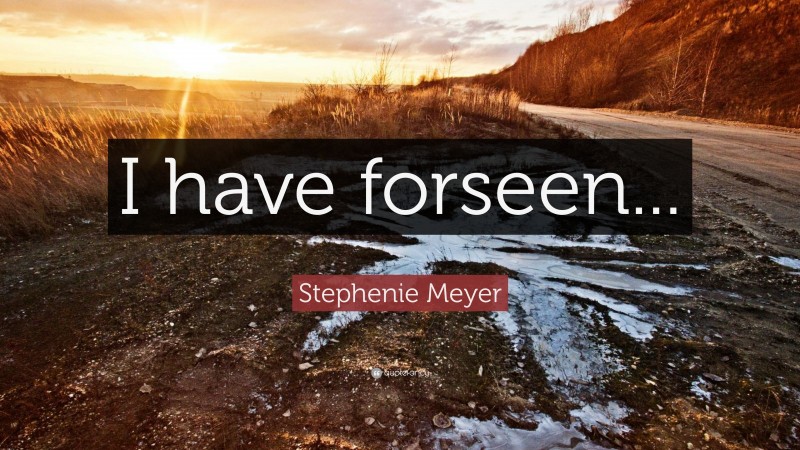 Stephenie Meyer Quote: “I have forseen...”