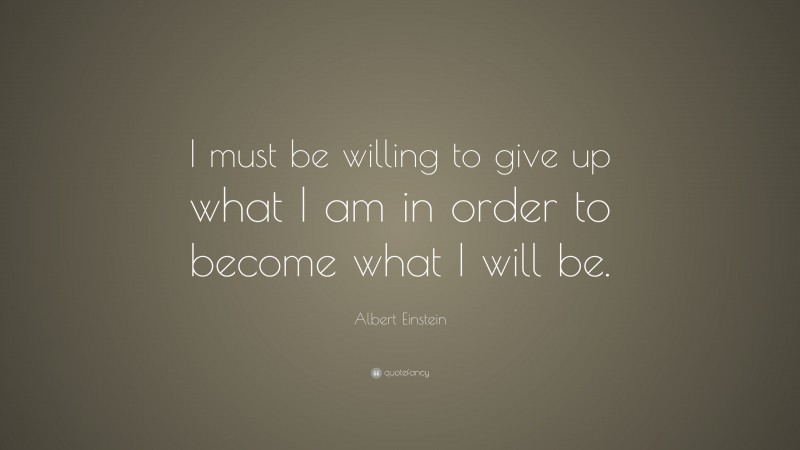 Albert Einstein Quote: “I must be willing to give up what I am in order ...