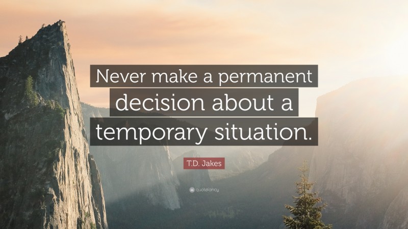T.D. Jakes Quote: “Never make a permanent decision about a temporary situation.”
