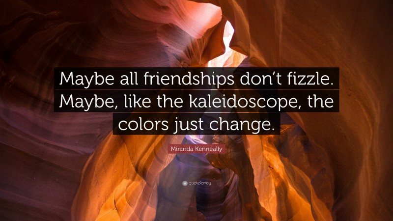 Miranda Kenneally Quote: “Maybe all friendships don’t fizzle. Maybe, like the kaleidoscope, the colors just change.”