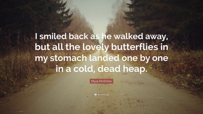 Myra McEntire Quote: “I smiled back as he walked away, but all the lovely butterflies in my stomach landed one by one in a cold, dead heap.”