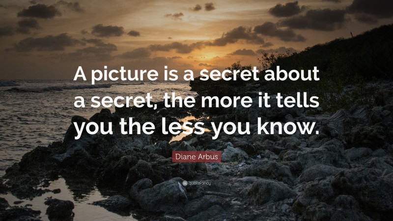 Diane Arbus Quote: “A picture is a secret about a secret, the more it tells you the less you know.”