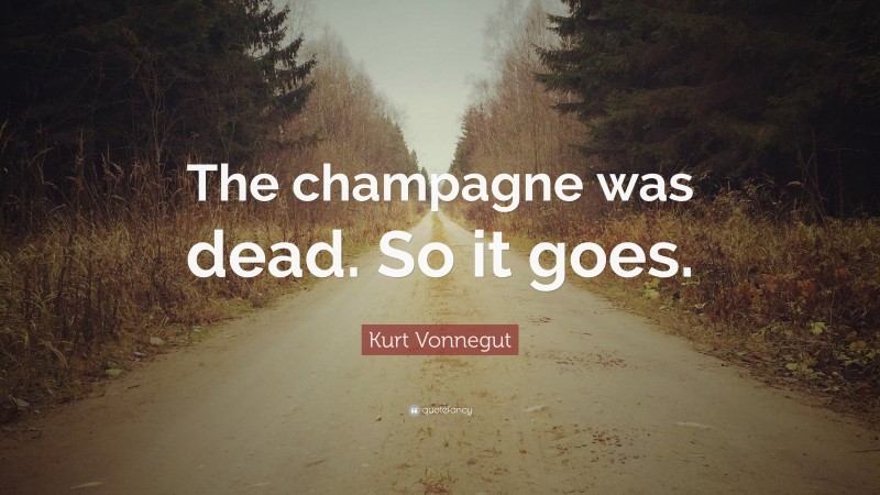 Kurt Vonnegut Quote: “The champagne was dead. So it goes.”