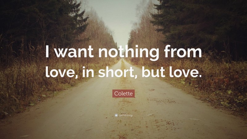 Colette Quote: “I want nothing from love, in short, but love.”