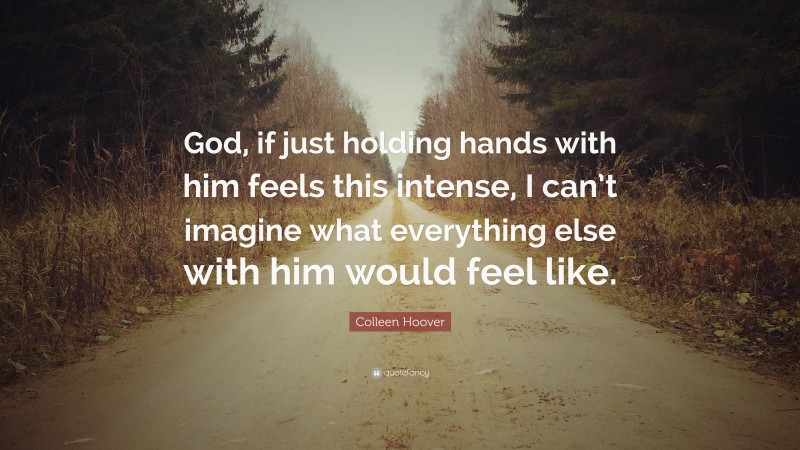Colleen Hoover Quote: “God, if just holding hands with him feels this intense, I can’t imagine what everything else with him would feel like.”