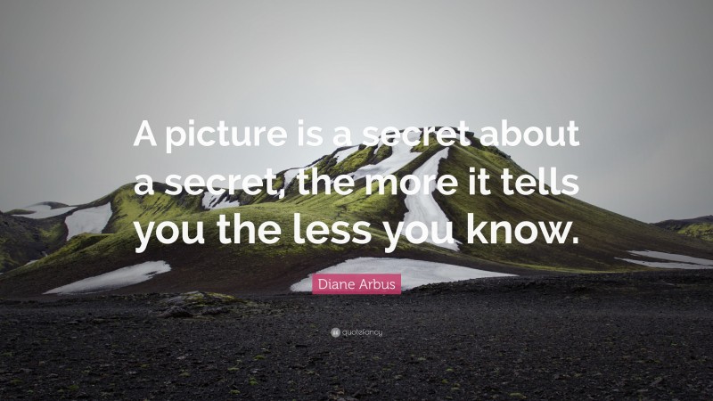 Diane Arbus Quote: “A picture is a secret about a secret, the more it tells you the less you know.”