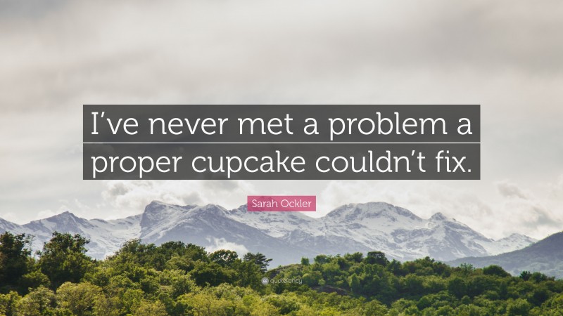 Sarah Ockler Quote: “I’ve never met a problem a proper cupcake couldn’t fix.”