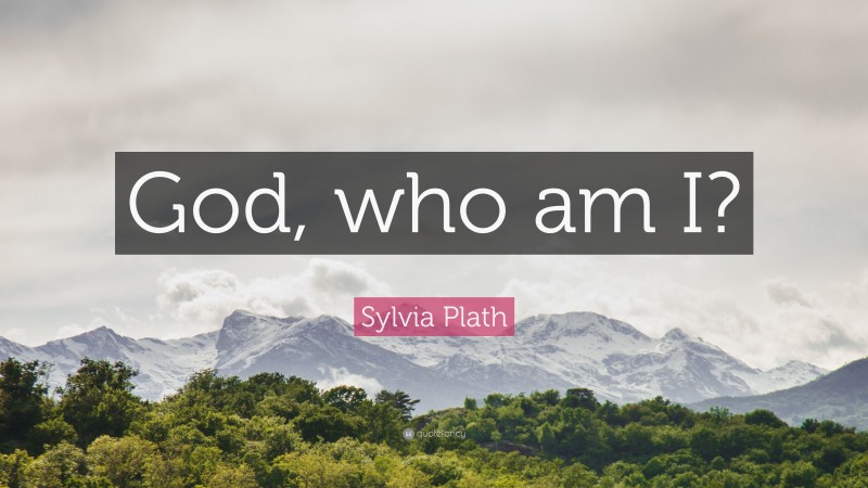 Sylvia Plath Quote: “God, who am I?”