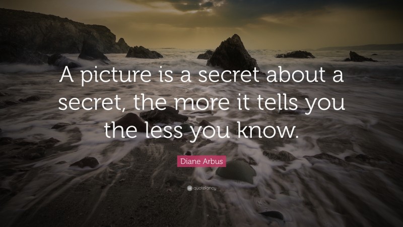 Diane Arbus Quote: “A picture is a secret about a secret, the more it tells you the less you know.”
