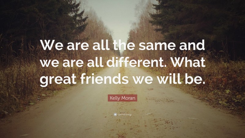 Kelly Moran Quote: “We are all the same and we are all different. What great friends we will be.”
