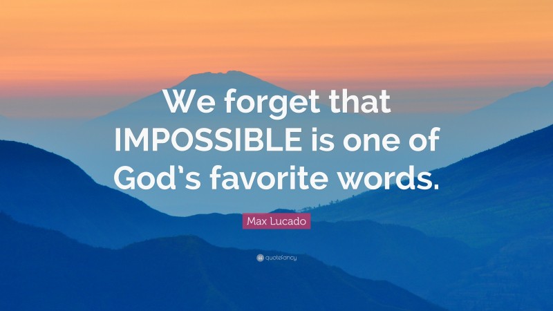 Max Lucado Quote: “We forget that IMPOSSIBLE is one of God’s favorite words.”