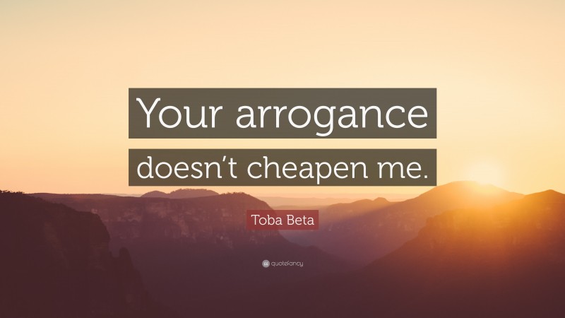 Toba Beta Quote: “Your arrogance doesn’t cheapen me.”
