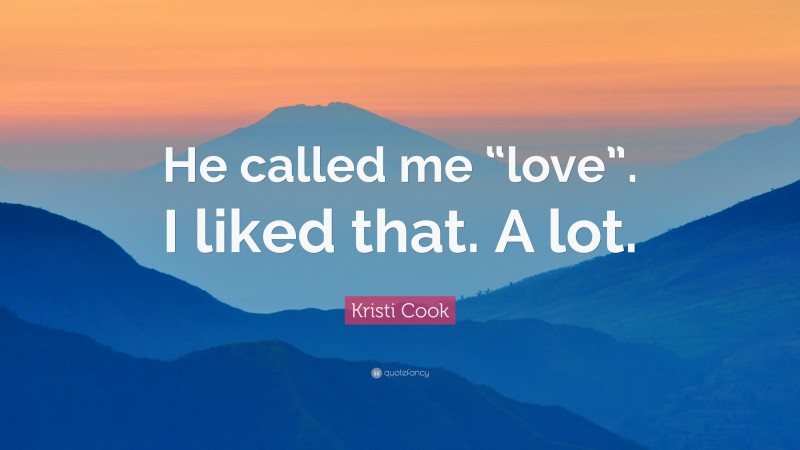 Kristi Cook Quote: “He called me “love”. I liked that. A lot.”