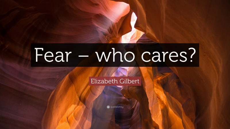 Elizabeth Gilbert Quote: “Fear – who cares?”