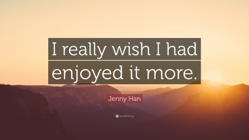 Jenny Han Quote: “I really wish I had enjoyed it more.”