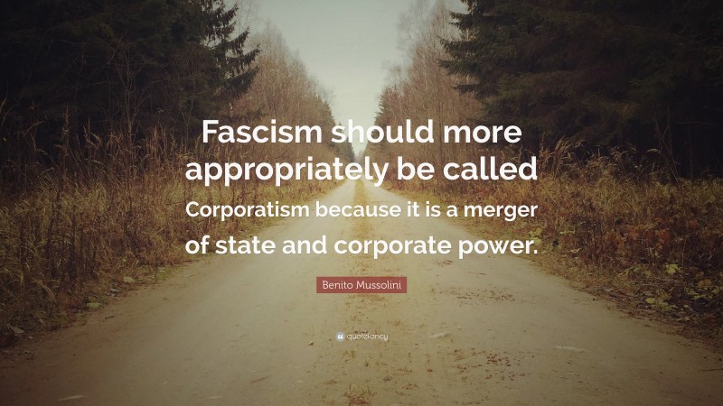 Benito Mussolini Quote: “Fascism should more appropriately be called Corporatism because it is a merger of state and corporate power.”