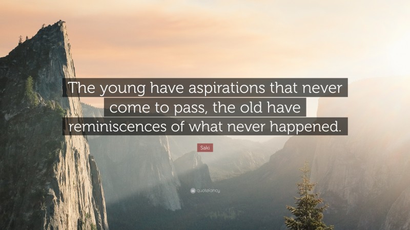 Saki Quote: “The young have aspirations that never come to pass, the old have reminiscences of what never happened.”
