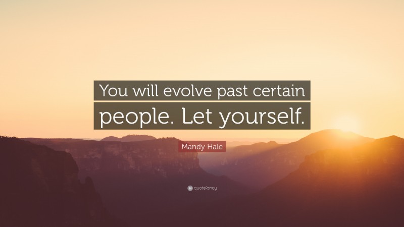 Mandy Hale Quote: “You will evolve past certain people. Let yourself.”