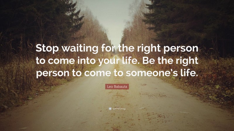 Leo Babauta Quote: “Stop waiting for the right person to come into your life. Be the right person to come to someone’s life.”