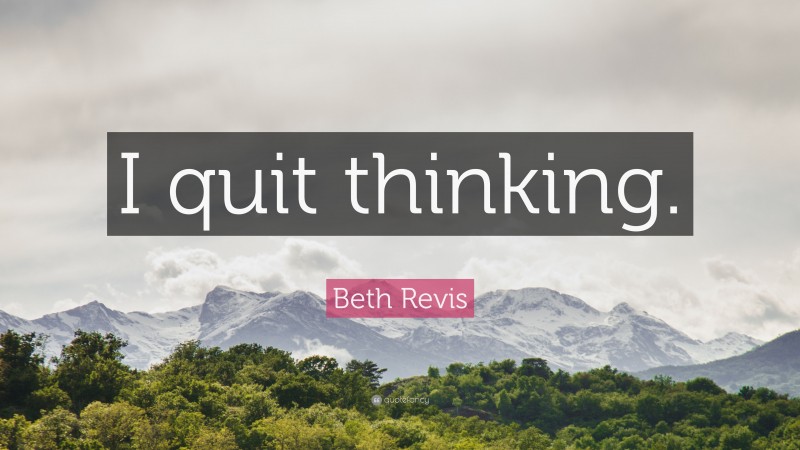 Beth Revis Quote: “I quit thinking.”