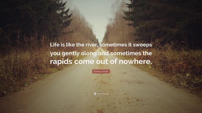 Emma Smith Quote: “Life is like the river, sometimes it sweeps you gently along and sometimes the rapids come out of nowhere.”