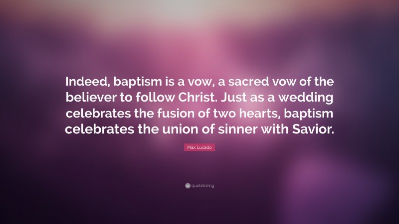 Max Lucado Quote: “Indeed, baptism is a vow, a sacred vow of the believer to follow Christ. Just as a wedding celebrates the fusion of two hearts, baptism celebrates the union of sinner with Savior.”
