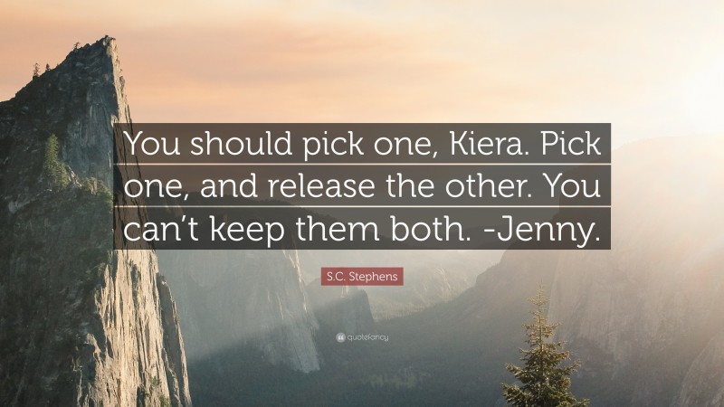 S.C. Stephens Quote: “You should pick one, Kiera. Pick one, and release the other. You can’t keep them both. -Jenny.”