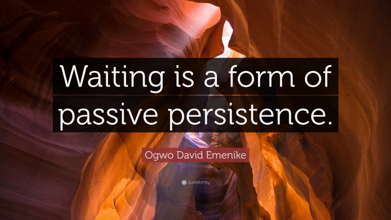 Ogwo David Emenike Quote: “Waiting is a form of passive persistence.”