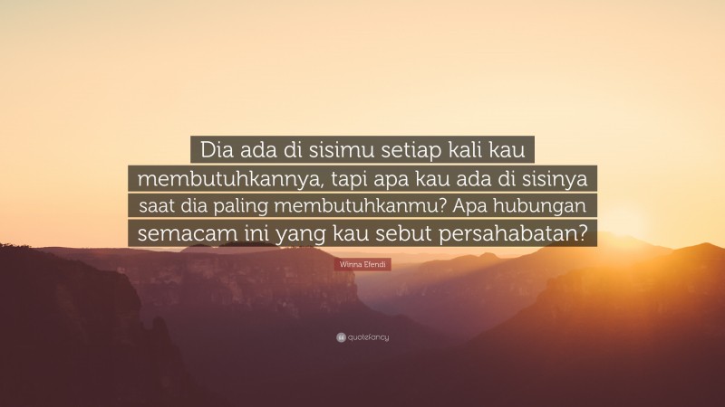 Winna Efendi Quote: “Dia ada di sisimu setiap kali kau membutuhkannya, tapi apa kau ada di sisinya saat dia paling membutuhkanmu? Apa hubungan semacam ini yang kau sebut persahabatan?”