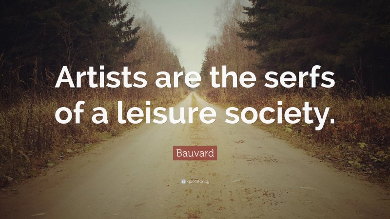 Bauvard Quote: “Artists are the serfs of a leisure society.”