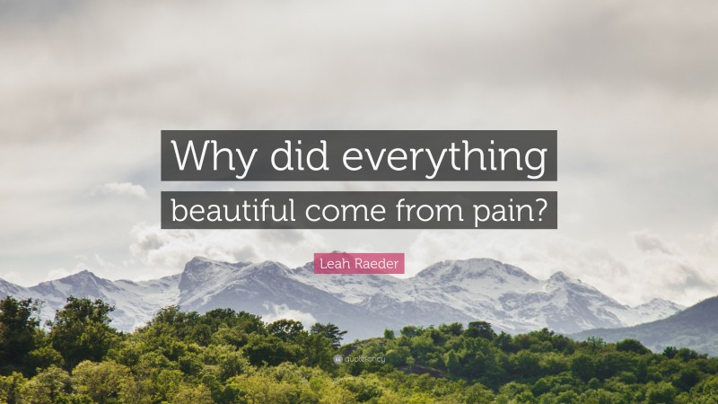 Leah Raeder Quote: “Why did everything beautiful come from pain?”