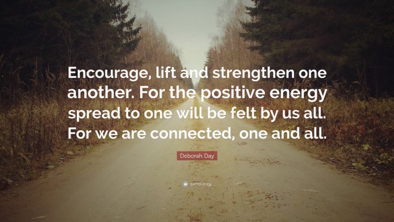 Deborah Day Quote: “Encourage, lift and strengthen one another. For the positive energy spread to one will be felt by us all. For we are connected, one and all.”