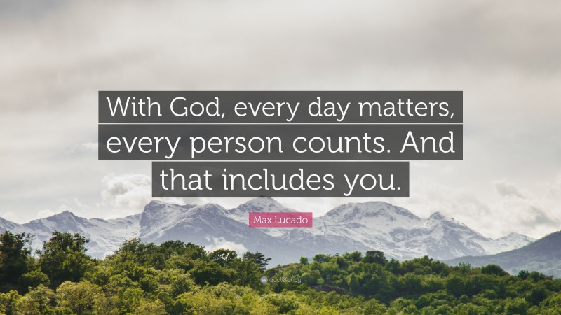 Max Lucado Quote: “With God, every day matters, every person counts. And that includes you.”