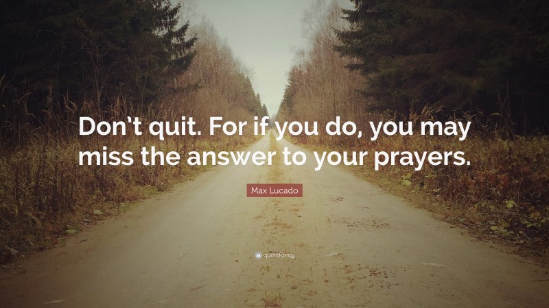 Max Lucado Quote: “Don’t quit. For if you do, you may miss the answer to your prayers.”
