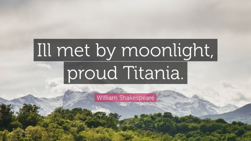 William Shakespeare Quote: “Ill met by moonlight, proud Titania.”