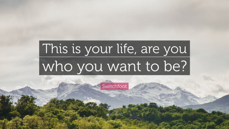 Intention Quotes: “This is your life, are you who you want to be?” — Switchfoot