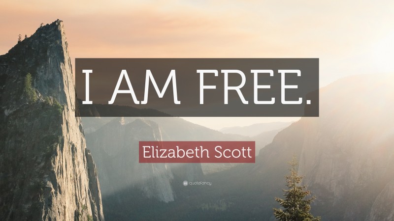 Elizabeth Scott Quote: “I AM FREE.”